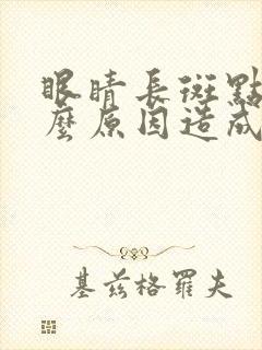 眼睛长斑点是什么原因造成的