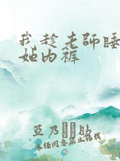 我趁老师睡觉脱她内裤