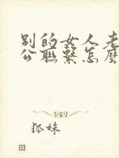 别的女人老给老公联系怎么办