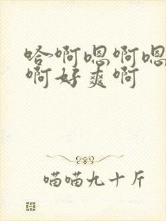 哈啊嗯啊嗯啊哈啊好爽啊