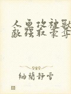 人鱼攻被兽族情敌强取豪夺了吗最新