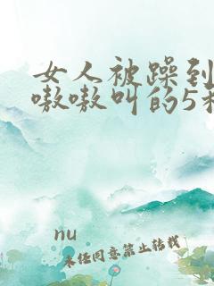 女人被躁到高潮嗷嗷叫的5种