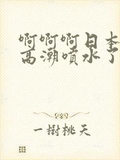 啊啊啊日本女人高潮喷水了