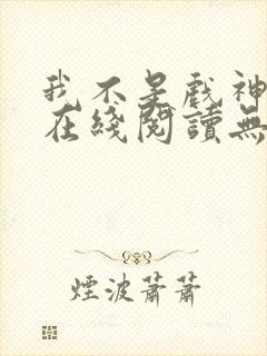 我不是戏神小说在线阅读无弹窗