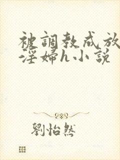 被调教成放荡小淫妇h小说