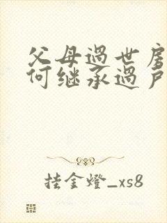 父母过世房产如何继承过户 需要什么手续