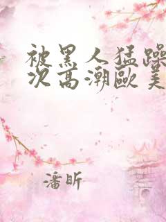 被黑人猛躁10次高潮欧美了