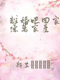 离婚吧回家继承亿万家产