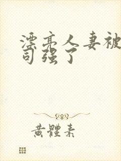 漂亮人妻被夫上司强了