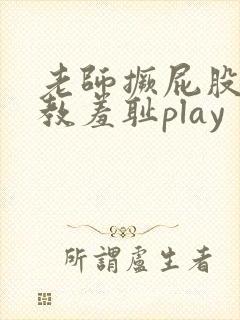 老师撅屁股被调教羞耻play