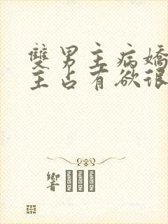 双男主病娇文男主占有欲很强