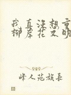 我真没想重生啊柳岸花又明小说免费全文在线