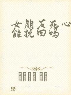 女朋友死心了还能挽回吗