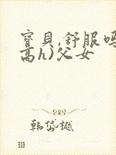 宝贝,舒服吗(高h)父女