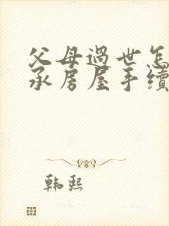 父母过世怎么继承房屋手续