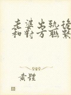 老婆出轨后还在和对方联系我该怎么办