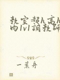 教室超h高h污肉1v1调教师生