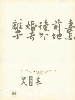 离婚后前妻带孩子去外地怎么办