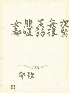 女朋友每次高潮都吸的很紧怎么办