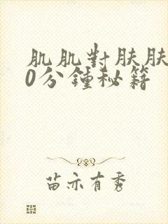 肌肌对肤肤肤30分钟秘籍