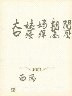 大姨妈期间阴道口瘙痒怎么办