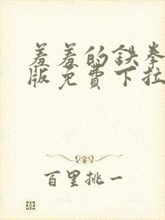 羞羞的铁拳漫画版免费下拉式