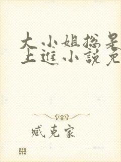 大小姐总是不求上进小说免费阅读笔趣阁