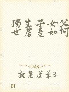 独生子女父母过世房产如何继承