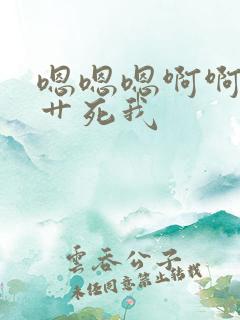 嗯嗯嗯啊啊啊啊艹死我