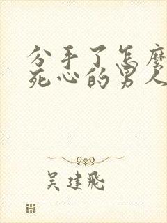 分手了怎么挽回死心的男人