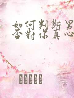 如何判断男人是否对你真心