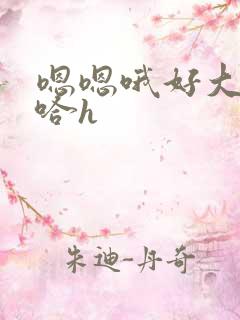 嗯嗯哦好大啊哈哈h