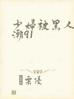 少妇被黑人到高潮91