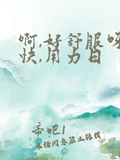 啊,好舒服呀,快,用力日