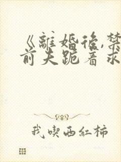 《离婚后,禁欲前夫跪着求复合》