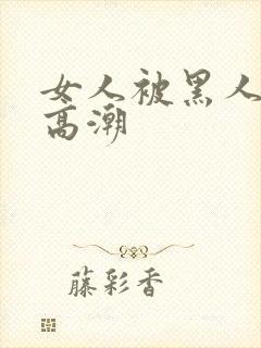 女人被黑人操出高潮