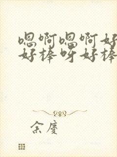 嗯啊嗯啊好爽啊好棒呀好棒呀