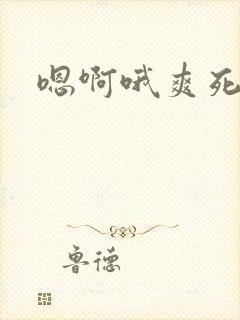 嗯啊哦爽死我了