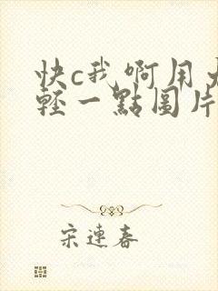 快c我啊用力嗯轻一点图片