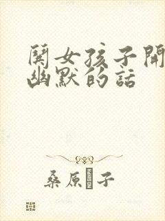 哄女孩子开心的幽默的话