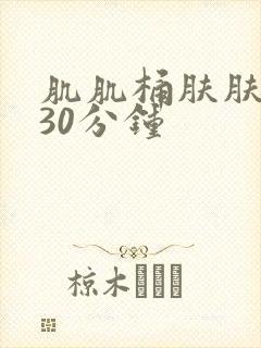 肌肌桶肤肤免费30分钟