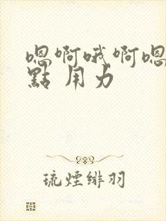 嗯啊哦啊嗯 快点 用力