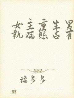 女主重生男主偏执病态占有欲强的甜宠文