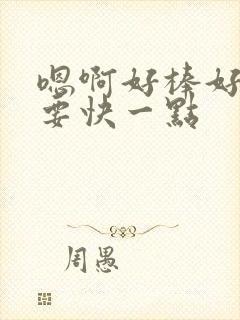嗯啊好棒好爽还要快一点