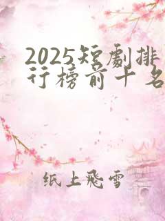 2025短剧排行榜前十名