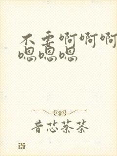 不要啊啊啊啊啊嗯嗯嗯