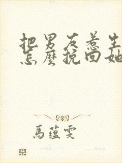 把男友惹生气了怎么挽回她