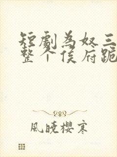 短剧为奴三年后整个侯府跪着求我原谅全集