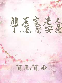 朋友家老人过世了,怎么安慰