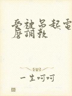 受被吊起电刑折磨调教